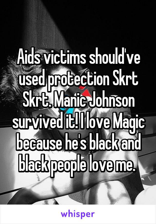 Aids victims should've used protection Skrt Skrt. Manic Johnson survived it! I love Magic because he's black and black people love me. 