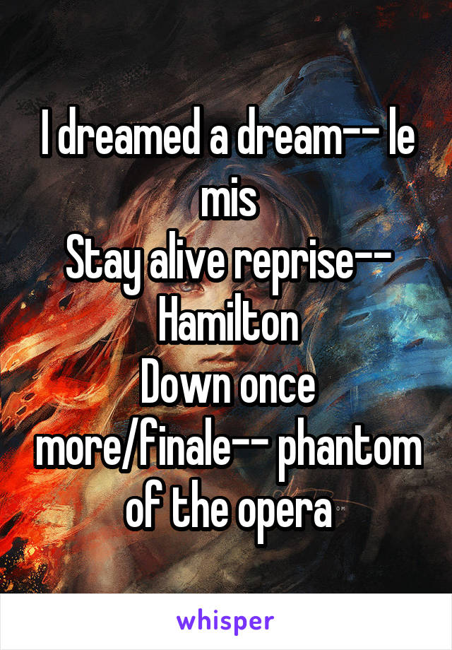 I dreamed a dream-- le mis
Stay alive reprise-- Hamilton
Down once more/finale-- phantom of the opera