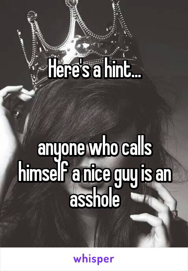 Here's a hint...


anyone who calls himself a nice guy is an asshole
