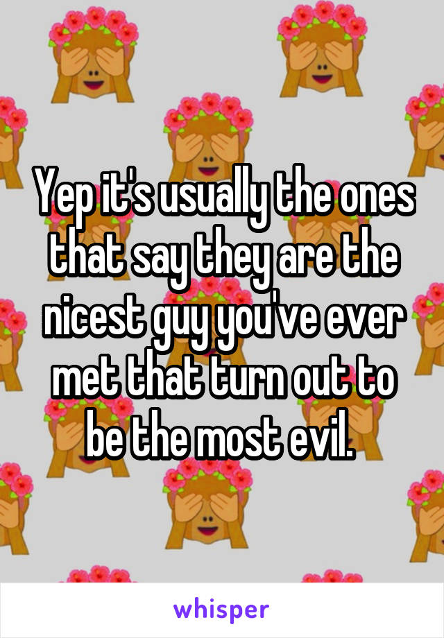 Yep it's usually the ones that say they are the nicest guy you've ever met that turn out to be the most evil. 