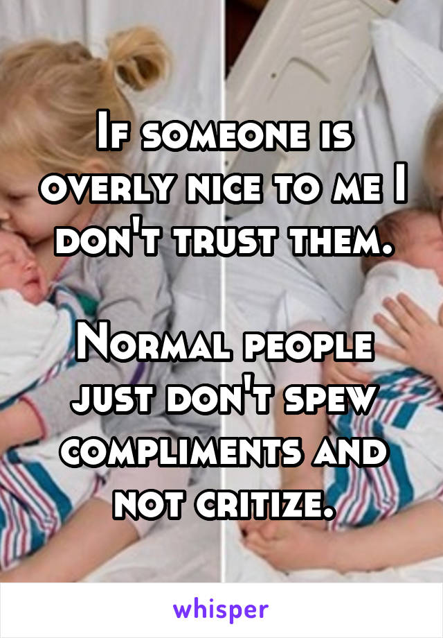 If someone is overly nice to me I don't trust them.

Normal people just don't spew compliments and not critize.