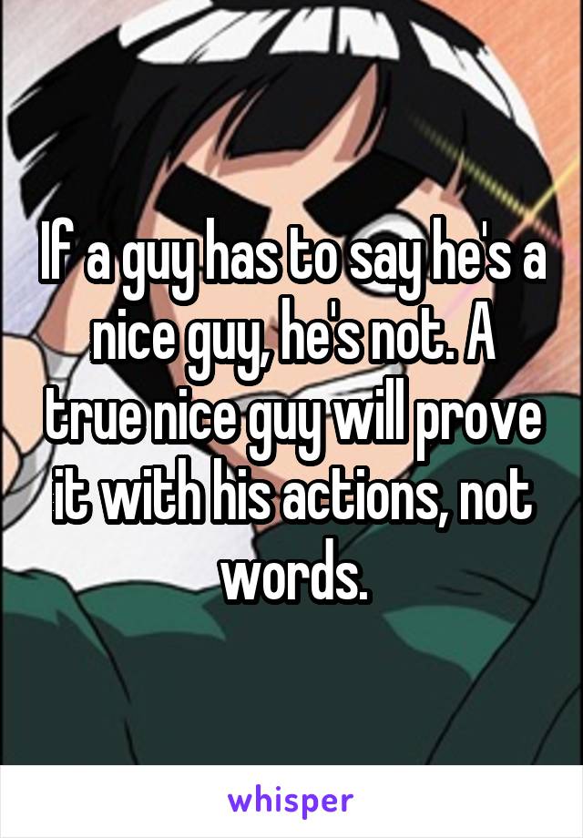 If a guy has to say he's a nice guy, he's not. A true nice guy will prove it with his actions, not words.