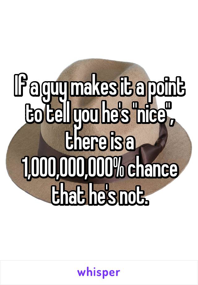 If a guy makes it a point to tell you he's "nice", there is a 1,000,000,000% chance that he's not.