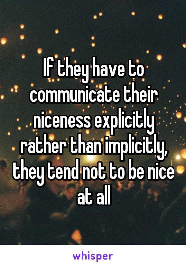 If they have to communicate their niceness explicitly rather than implicitly, they tend not to be nice at all