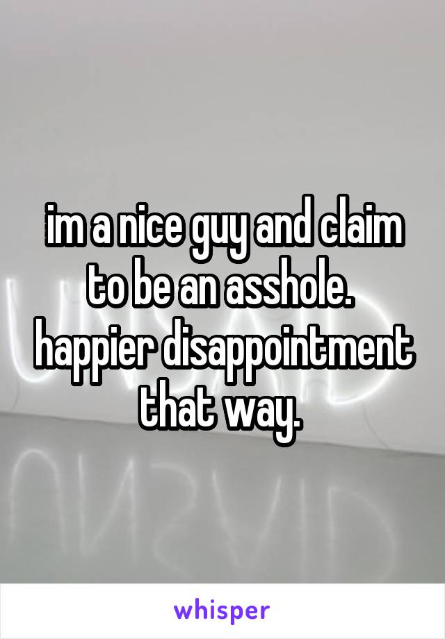 im a nice guy and claim to be an asshole.  happier disappointment that way. 