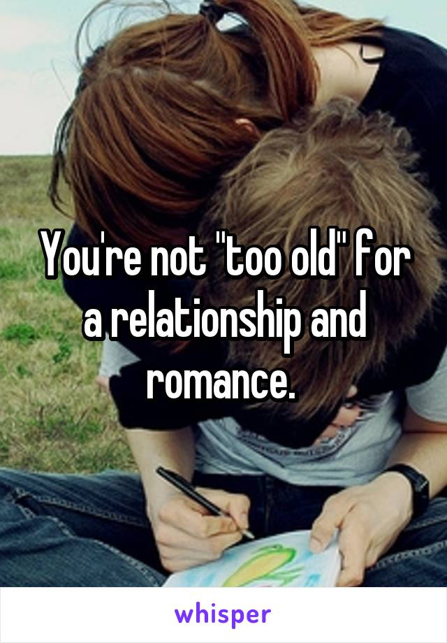 You're not "too old" for a relationship and romance. 