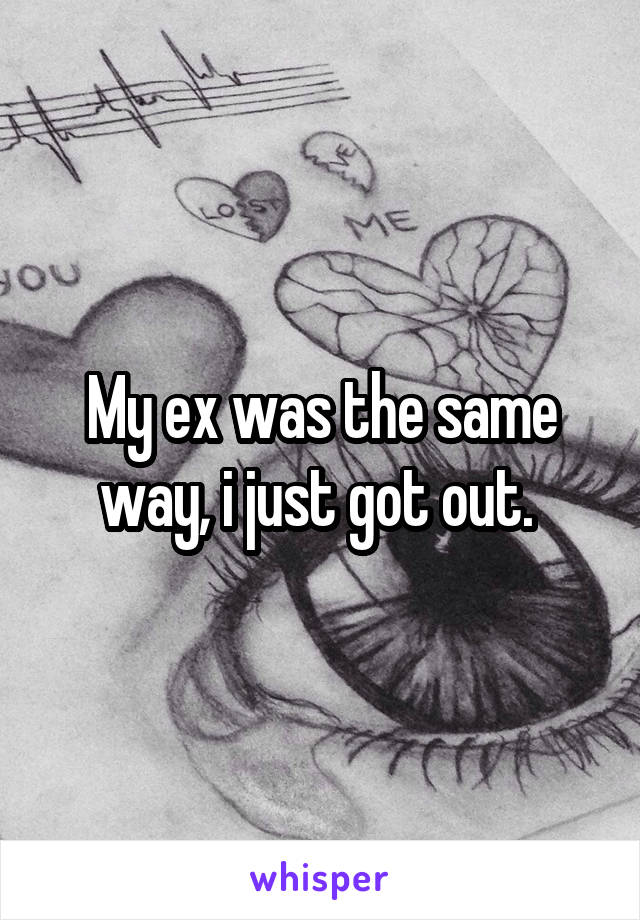 My ex was the same way, i just got out. 