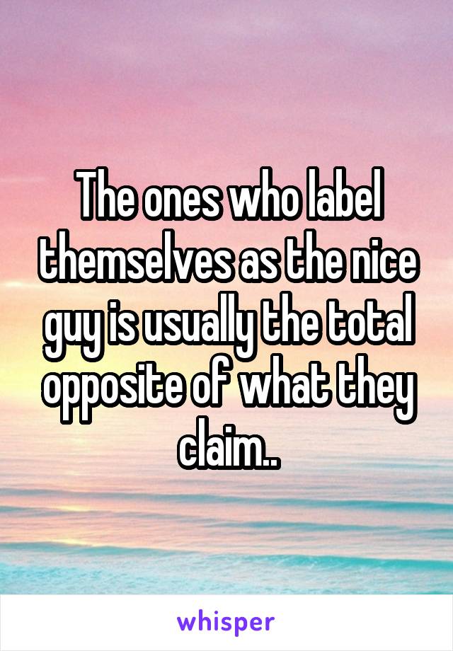 The ones who label themselves as the nice guy is usually the total opposite of what they claim..