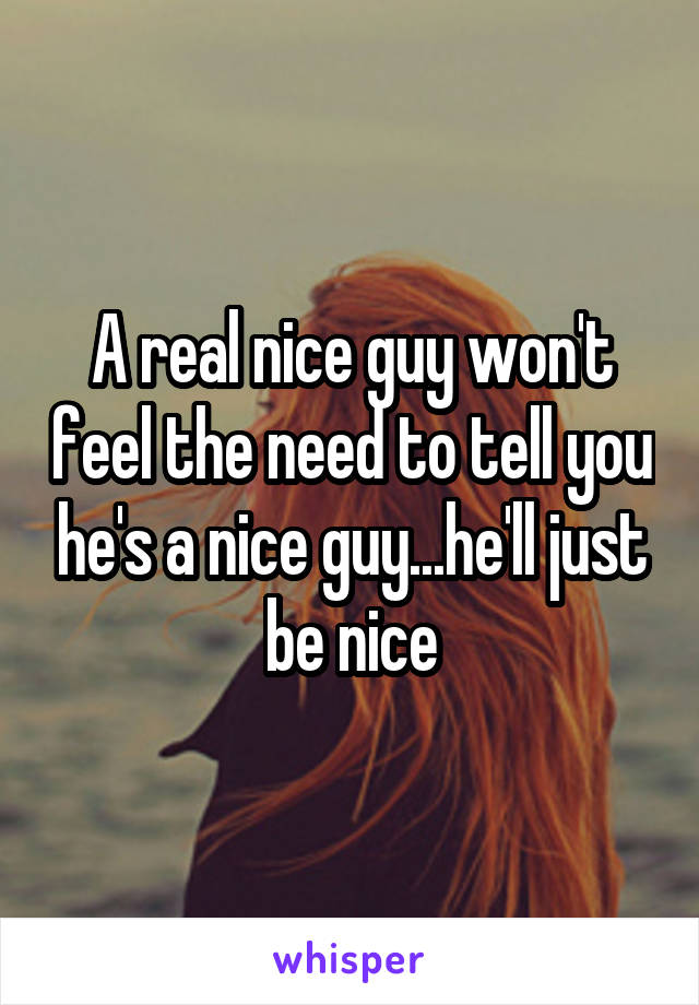 A real nice guy won't feel the need to tell you he's a nice guy...he'll just be nice