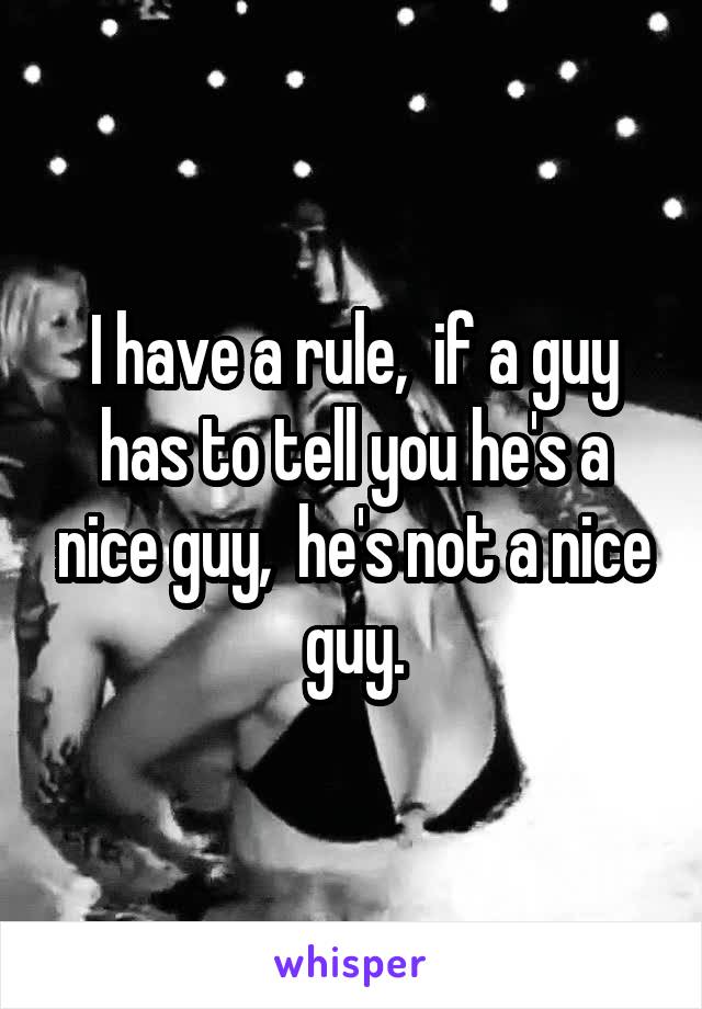 I have a rule,  if a guy has to tell you he's a nice guy,  he's not a nice guy.