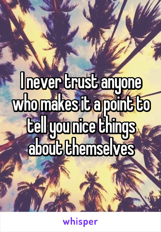 I never trust anyone who makes it a point to tell you nice things about themselves