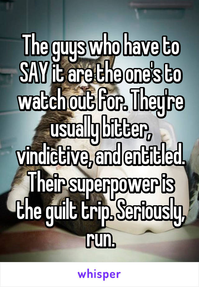 The guys who have to SAY it are the one's to watch out for. They're usually bitter, vindictive, and entitled. Their superpower is the guilt trip. Seriously, run.