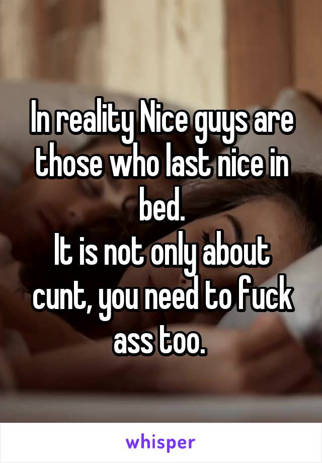 In reality Nice guys are those who last nice in bed.
It is not only about cunt, you need to fuck ass too. 