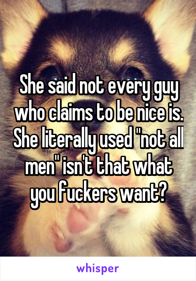 She said not every guy who claims to be nice is. She literally used "not all men" isn't that what you fuckers want?