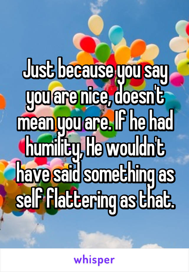 Just because you say you are nice, doesn't mean you are. If he had humility, He wouldn't have said something as self flattering as that.