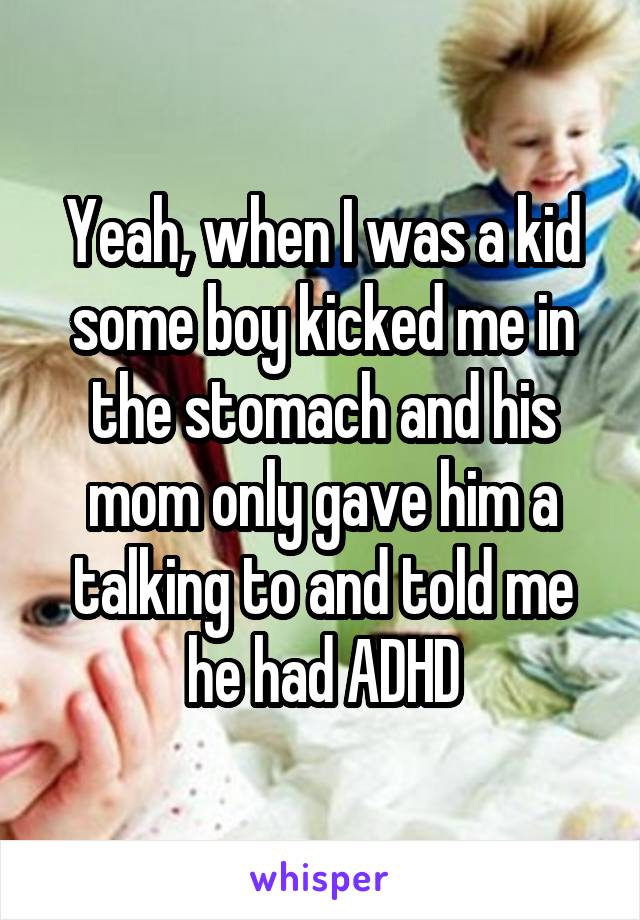 Yeah, when I was a kid some boy kicked me in the stomach and his mom only gave him a talking to and told me he had ADHD