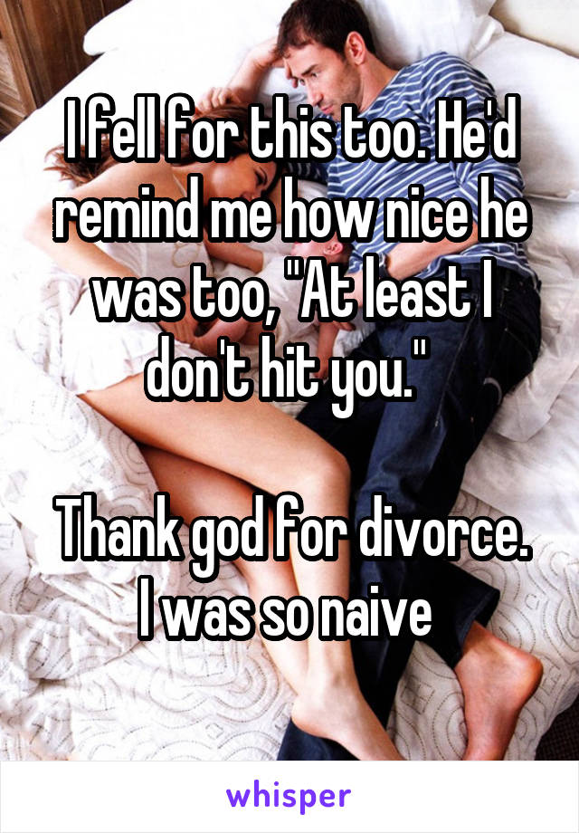 I fell for this too. He'd remind me how nice he was too, "At least I don't hit you." 

Thank god for divorce. I was so naive 
