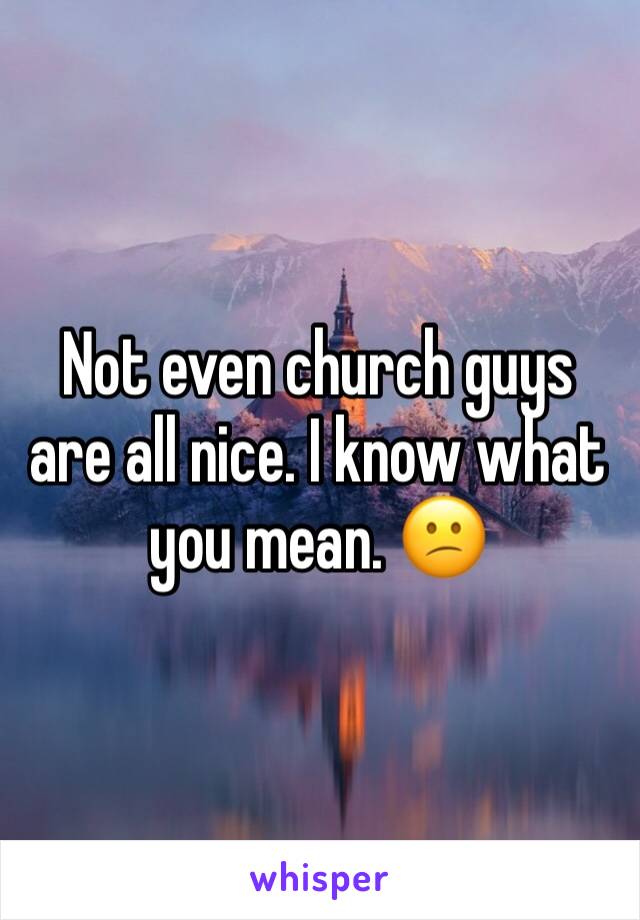 Not even church guys are all nice. I know what you mean. 😕