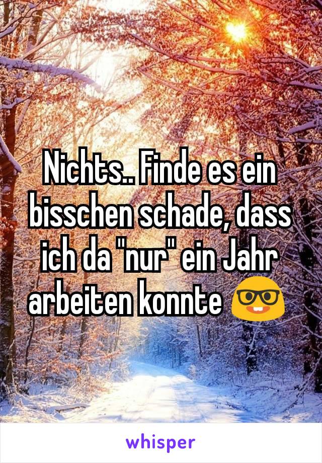 Nichts.. Finde es ein bisschen schade, dass ich da "nur" ein Jahr arbeiten konnte 🤓 