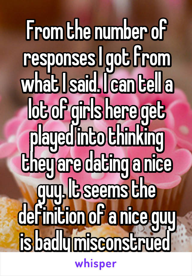 From the number of responses I got from what I said. I can tell a lot of girls here get played into thinking they are dating a nice guy. It seems the definition of a nice guy is badly misconstrued 