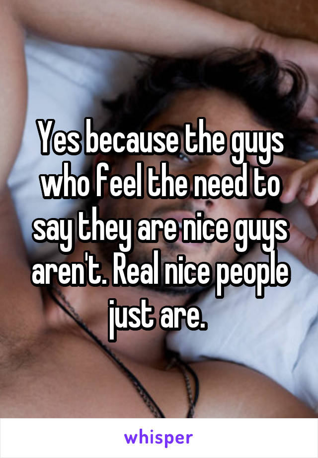 Yes because the guys who feel the need to say they are nice guys aren't. Real nice people just are. 