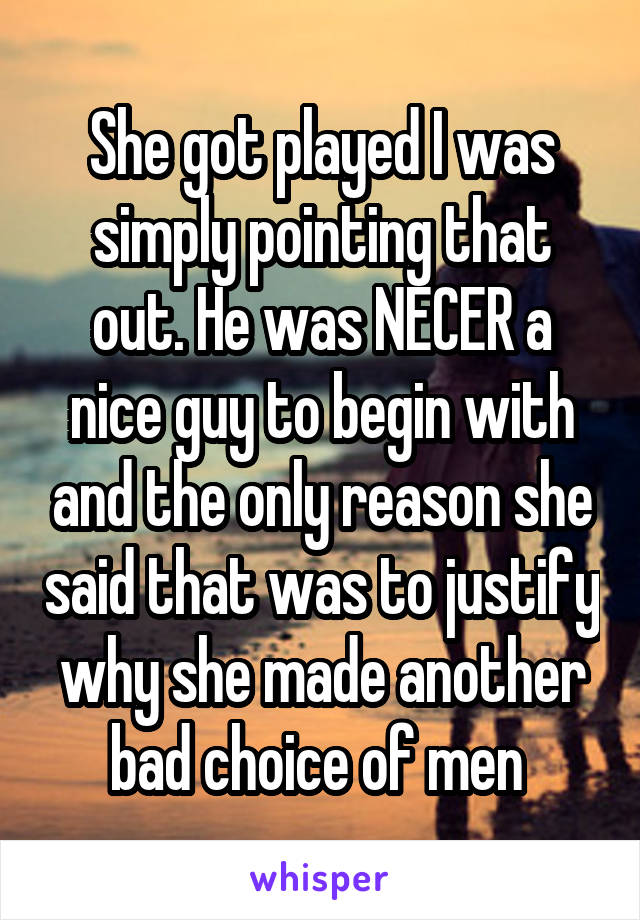 She got played I was simply pointing that out. He was NECER a nice guy to begin with and the only reason she said that was to justify why she made another bad choice of men 