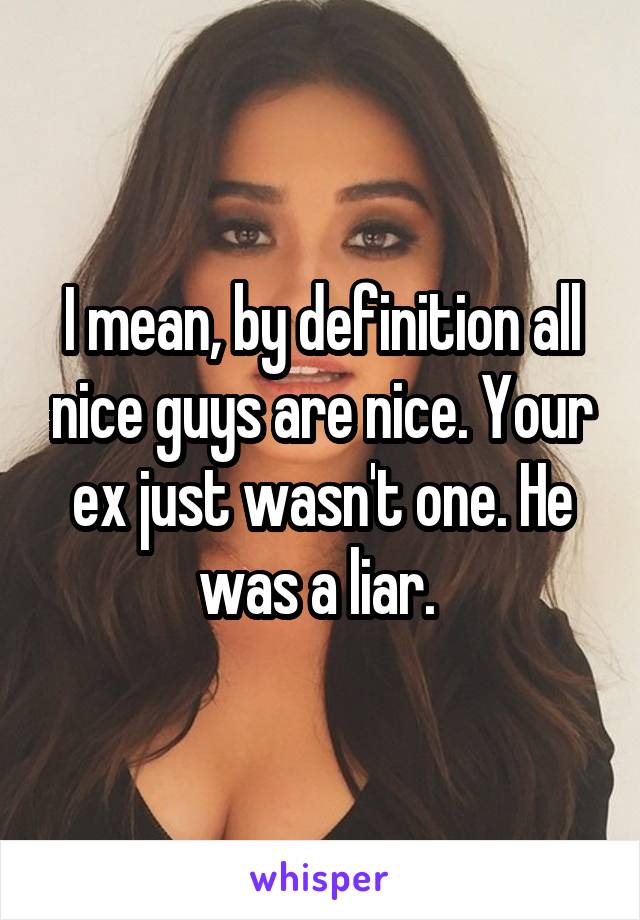 I mean, by definition all nice guys are nice. Your ex just wasn't one. He was a liar. 