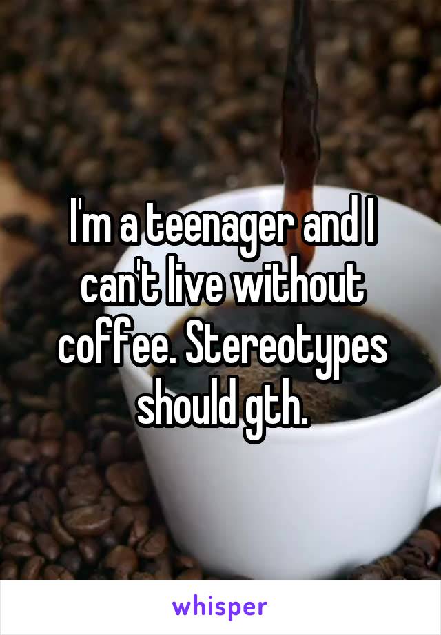I'm a teenager and I can't live without coffee. Stereotypes should gth.