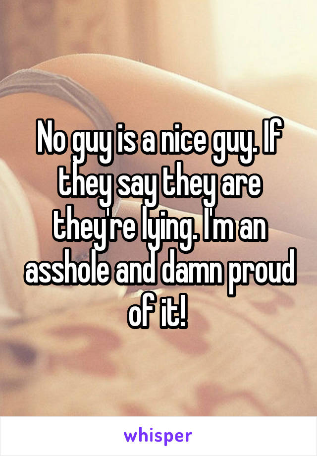 No guy is a nice guy. If they say they are they're lying. I'm an asshole and damn proud of it! 