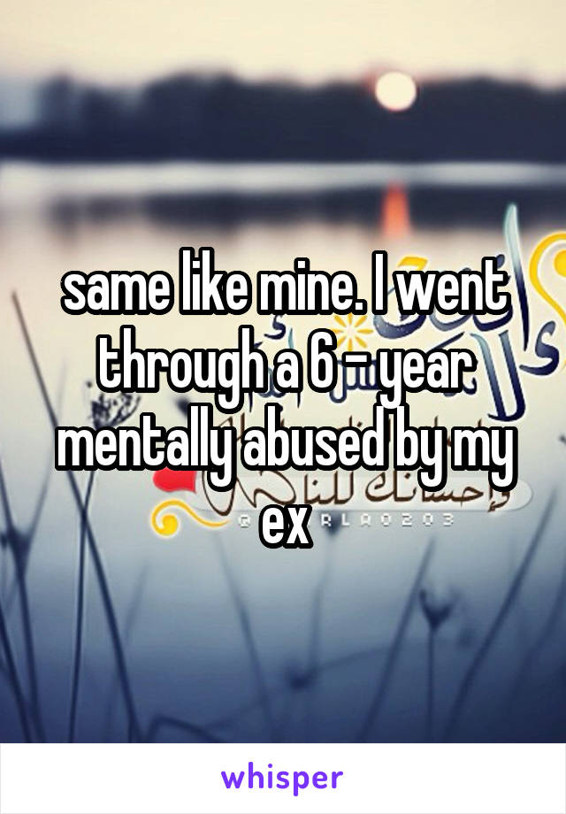 same like mine. I went through a 6 - year mentally abused by my ex