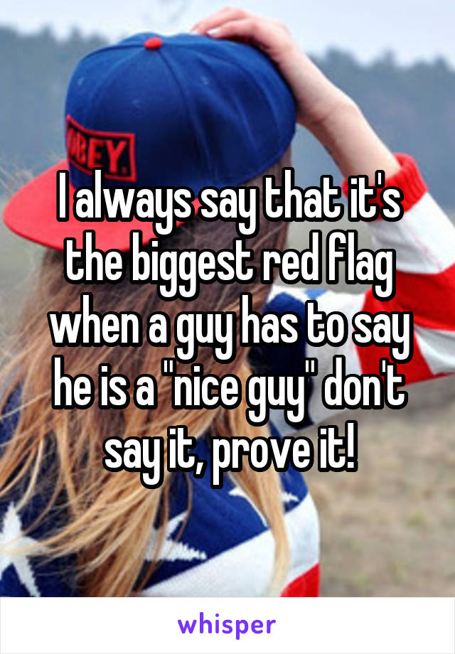 I always say that it's the biggest red flag when a guy has to say he is a "nice guy" don't say it, prove it!