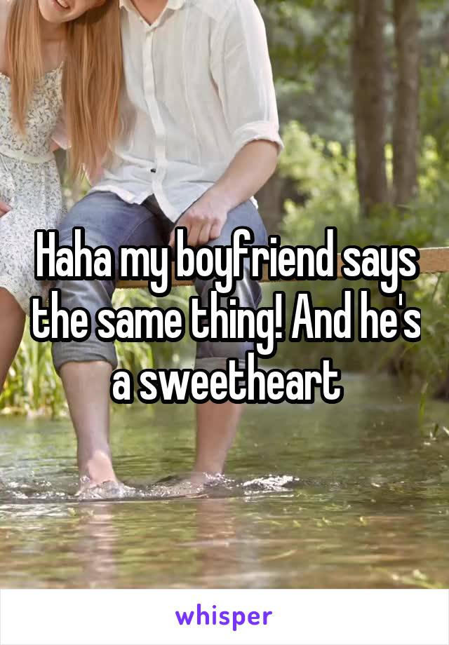 Haha my boyfriend says the same thing! And he's a sweetheart