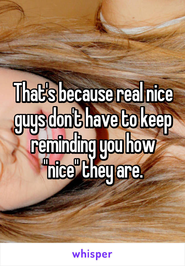 That's because real nice guys don't have to keep reminding you how "nice" they are.