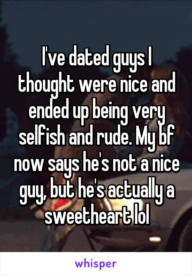 I've dated guys I thought were nice and ended up being very selfish and rude. My bf now says he's not a nice guy, but he's actually a sweetheart lol