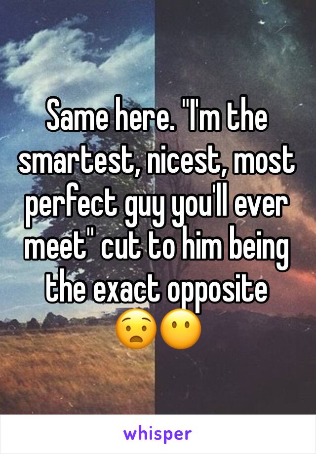 Same here. "I'm the smartest, nicest, most perfect guy you'll ever meet" cut to him being the exact opposite
😧😶