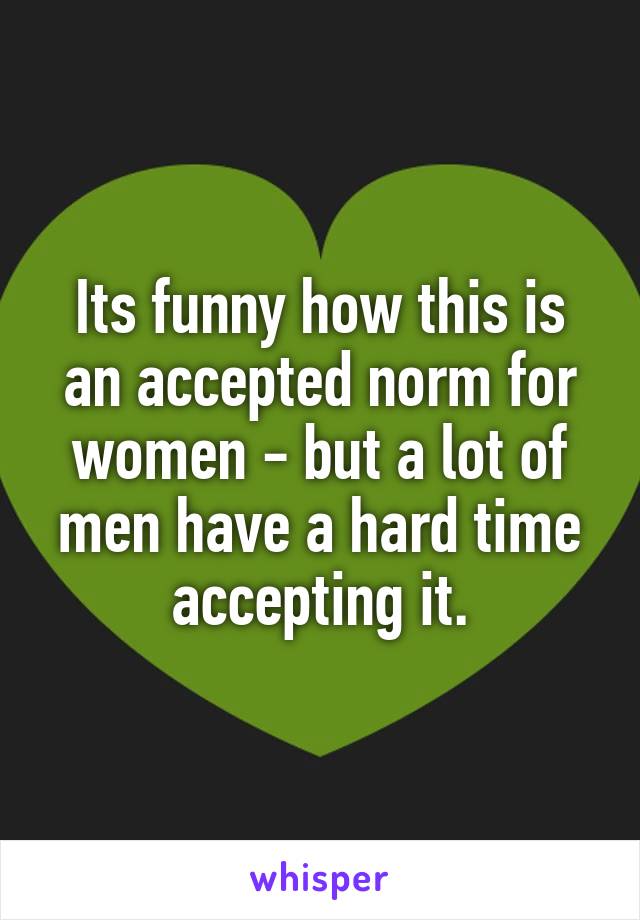 Its funny how this is an accepted norm for women - but a lot of men have a hard time accepting it.