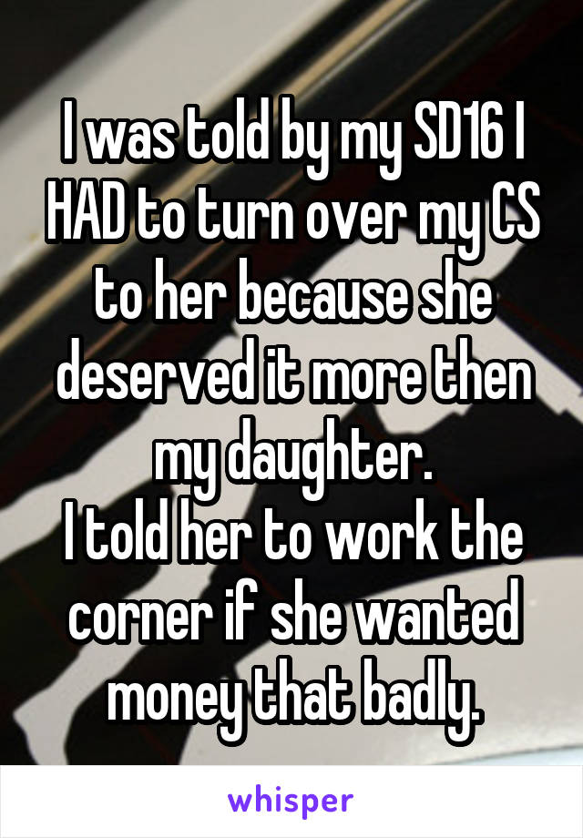 I was told by my SD16 I HAD to turn over my CS to her because she deserved it more then my daughter.
I told her to work the corner if she wanted money that badly.