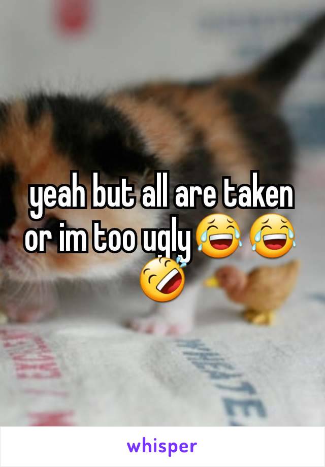 yeah but all are taken or im too ugly😂😂🤣