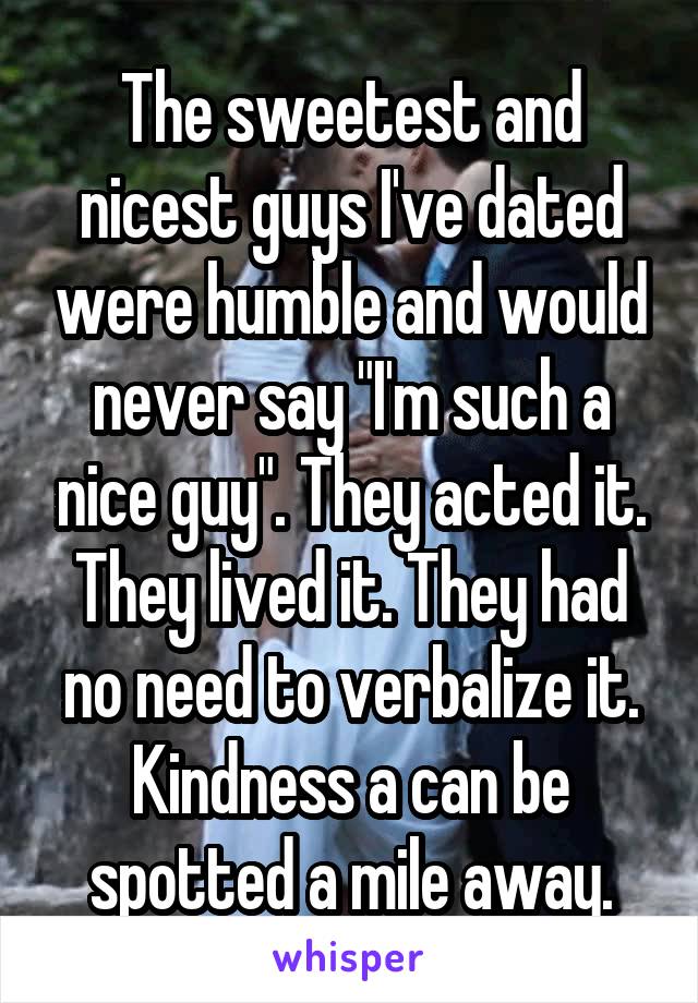 The sweetest and nicest guys I've dated were humble and would never say "I'm such a nice guy". They acted it. They lived it. They had no need to verbalize it. Kindness a can be spotted a mile away.