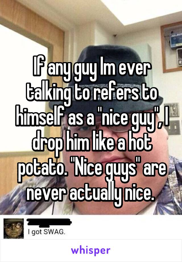 If any guy Im ever talking to refers to himself as a "nice guy", I drop him like a hot potato. "Nice guys" are never actually nice. 