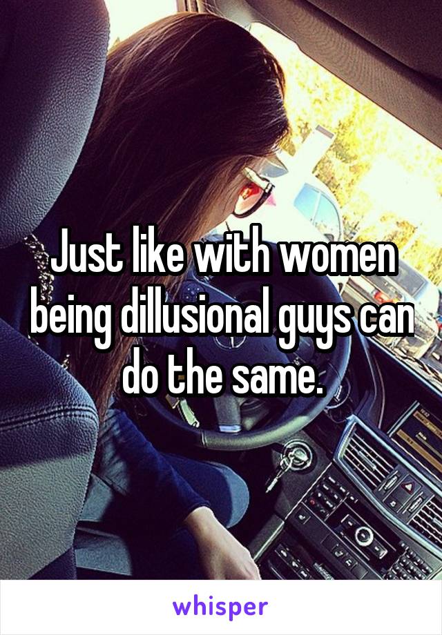 Just like with women being dillusional guys can do the same.