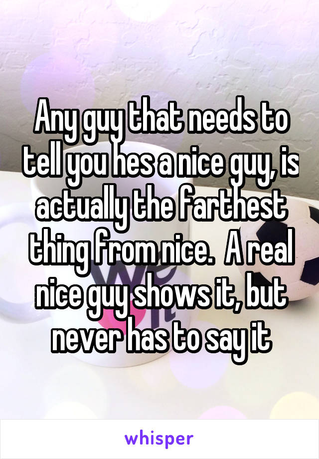 Any guy that needs to tell you hes a nice guy, is actually the farthest thing from nice.  A real nice guy shows it, but never has to say it