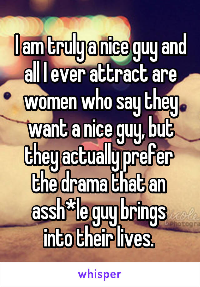 I am truly a nice guy and all I ever attract are women who say they want a nice guy, but they actually prefer 
the drama that an 
assh*le guy brings 
into their lives. 