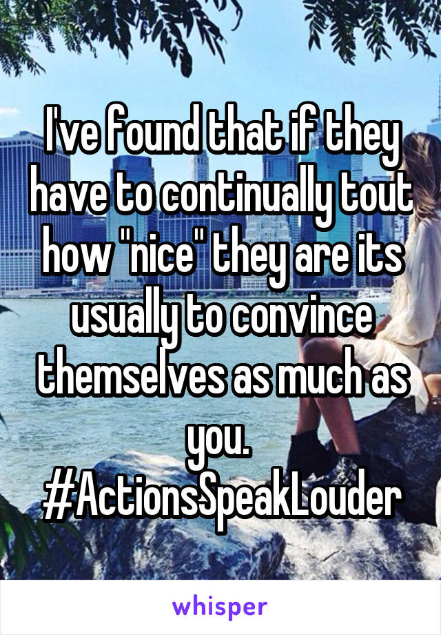 I've found that if they have to continually tout how "nice" they are its usually to convince themselves as much as you.  #ActionsSpeakLouder