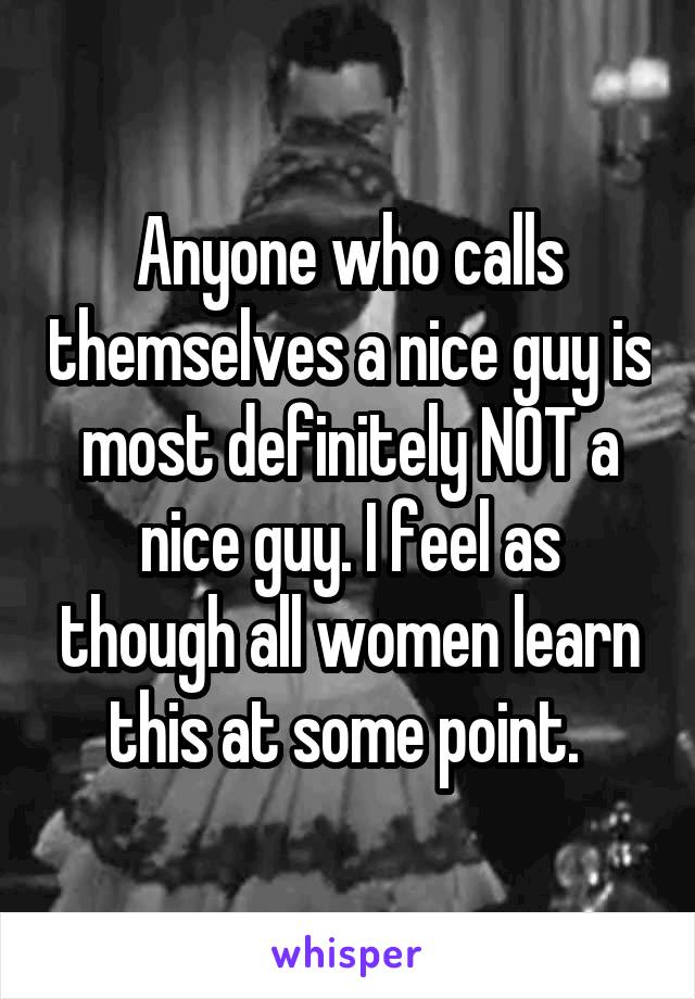 Anyone who calls themselves a nice guy is most definitely NOT a nice guy. I feel as though all women learn this at some point. 