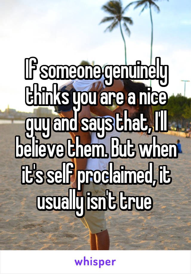 If someone genuinely thinks you are a nice guy and says that, I'll believe them. But when it's self proclaimed, it usually isn't true 