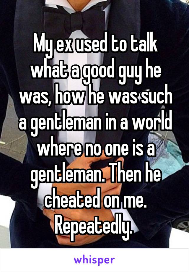 My ex used to talk what a good guy he was, how he was such a gentleman in a world where no one is a gentleman. Then he cheated on me. Repeatedly. 