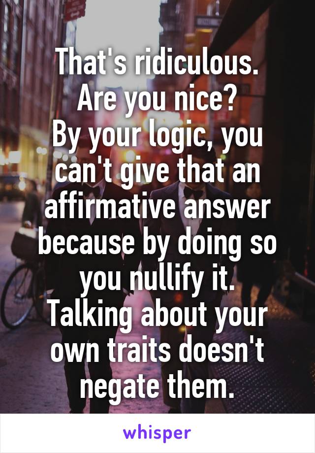 That's ridiculous.
Are you nice?
By your logic, you can't give that an affirmative answer because by doing so you nullify it.
Talking about your own traits doesn't negate them.