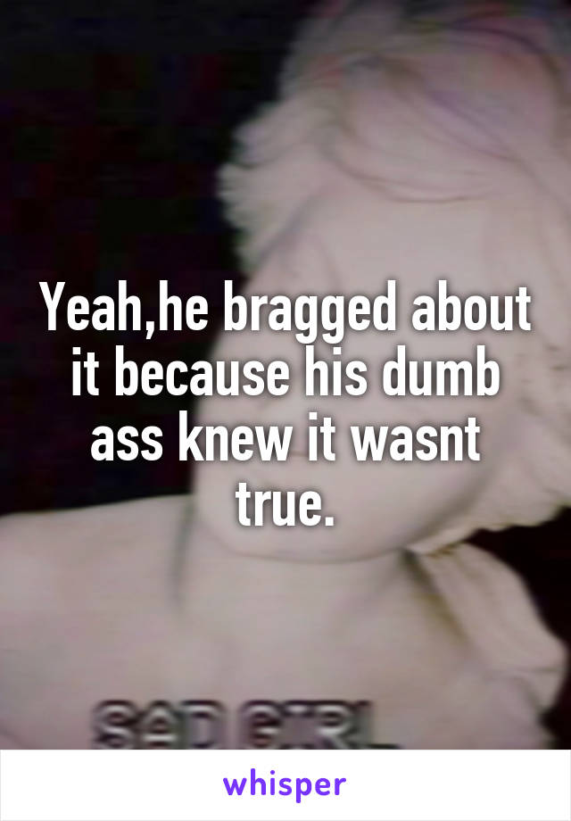 Yeah,he bragged about it because his dumb ass knew it wasnt true.