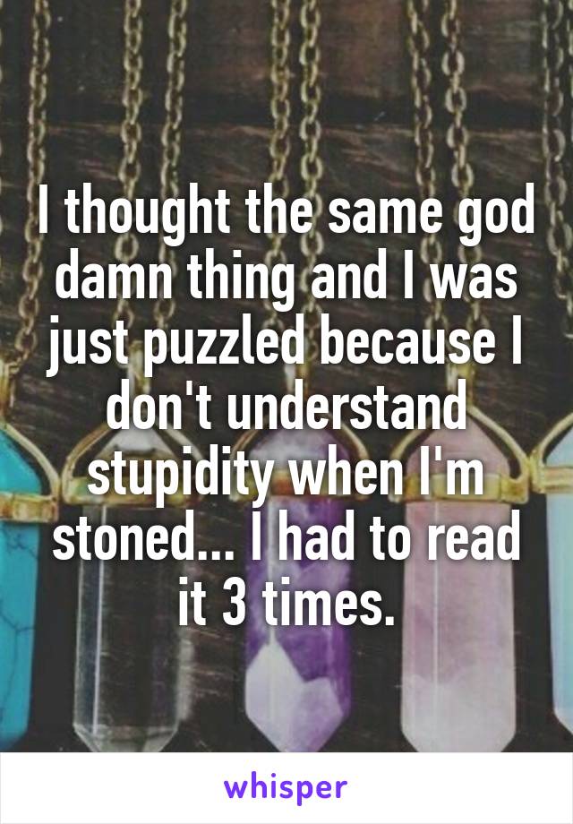 I thought the same god damn thing and I was just puzzled because I don't understand stupidity when I'm stoned... I had to read it 3 times.